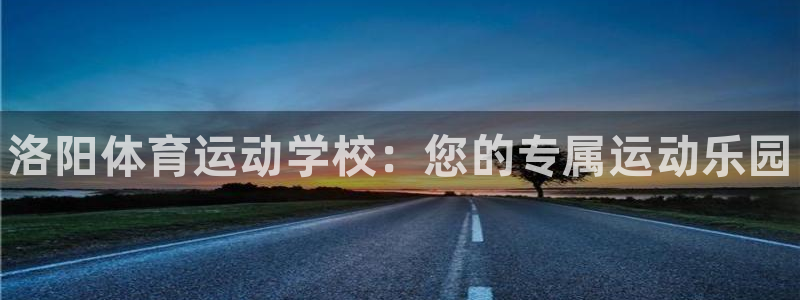 MK体育官网下载是干嘛的公司：洛阳体育运动学校：您的