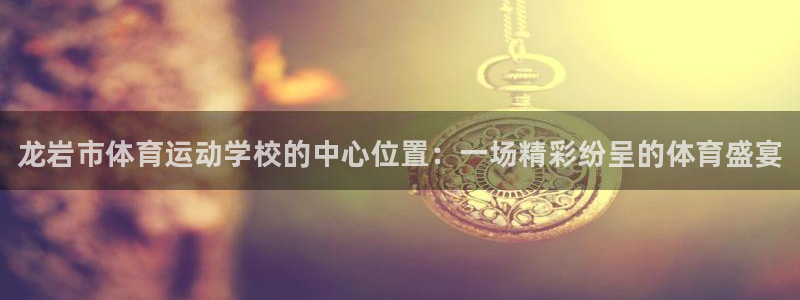 MK体育官方正版app娱乐网站：龙岩市体育运动学校的