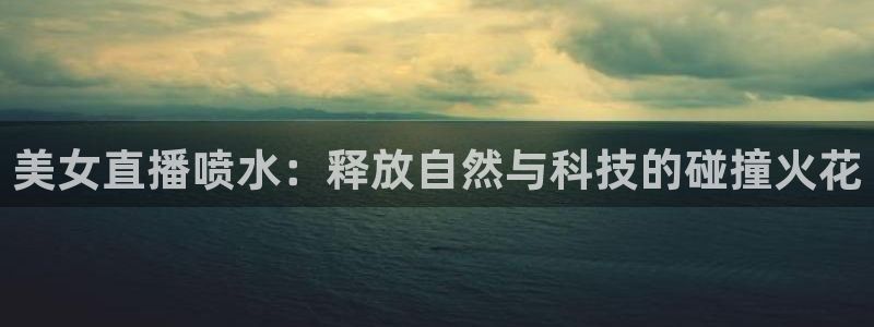 乐球直播无插件高清：美女直播喷水：释放自然与科技的碰撞火花