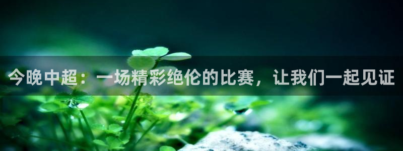 乐球直播下载手机版：今晚中超：一场精彩绝伦的比赛，让我们一起见证