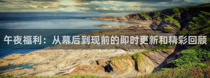 乐球在线观看高清直播视频：午夜福利：从幕后到现前的即时更新和精彩回顾